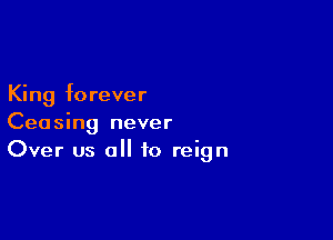 King forever

Ceasing never
Over us all to reign