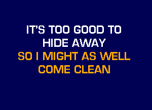 IT'S T00 GOOD TO
HIDE AWAY

SO I MIGHT AS WELL
COME CLEAN