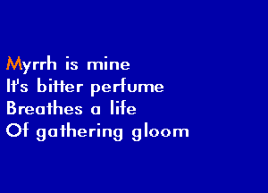 Myrrh is mine
Ifs biHer perfume

Breathes a life
Of gathering gloom