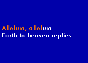 Alleluia, alleluio

Earth to heaven replies