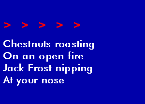 Chestnuts roasting

On an open fire
Jack Frost nipping
At your nose
