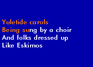 Yuletide ca rols
Being sung by a choir

And folks dressed up
Like Eskimos