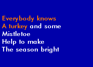 Everybody knows
A turkey and some

Mistletoe
Help to make
The season bright