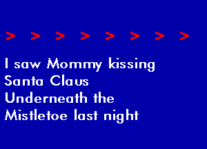I saw Mommy kissing

So n10 Claus

Underneath the
Mistletoe last night