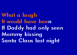 What a laugh

It would have been

If Daddy had only seen
Mommy kissing
Santa Claus last night