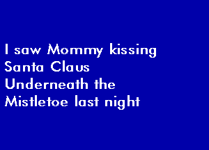 I saw Mommy kissing
Santa Claus

Underneath the
Mistletoe last night