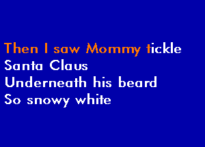 Then I saw Mommy fickle
Santa Claus

Underneath his beard

So snowy white