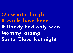 Oh what a laugh
It would have been

If Daddy had only seen

Mommy kissing
Santa Claus last night