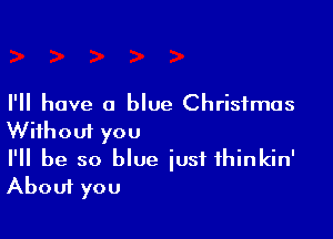 I'll have a blue Christmas

Wifhoui you

I'll be so blue iusf fhinkin'
About you