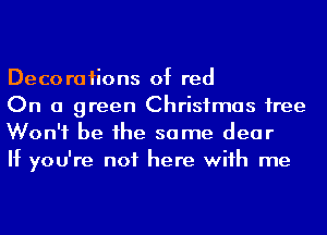 Decoraiions of red

On a green Christmas iree
Won't be he same dear

If you're not here wiih me