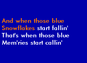 And when 1hose blue
Snowfla kes start fallin'

Thofs when those blue
Mem'ries start collin'