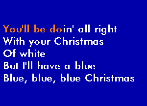 You'll be doin' all right

With your Christmas
Of white

But I'll have a blue
Blue, blue, blue Christmas