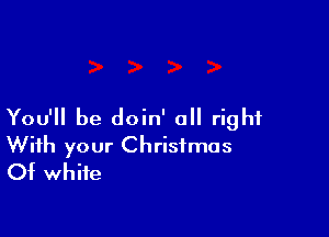 You'll be doin' all right

With your Christmas
Of white