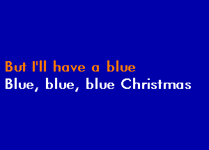 But I'll have a blue

Blue, blue, blue Christmas