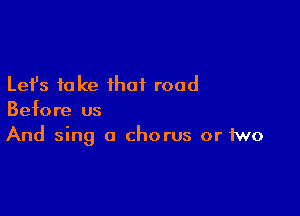 Lefs take that road

Before us
And sing O chorus or two