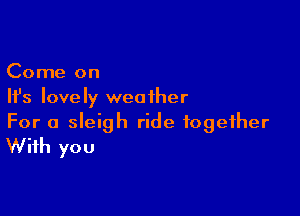 Come on
Ifs lovely weather

For a sleigh ride together
With you