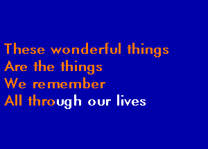 These wonderful things
Are the things

We remember
All through our lives