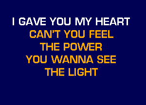 I GAVE YOU MY HEART
CAN'T YOU FEEL
THE POWER
YOU WANNA SEE
THE LIGHT