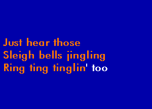Just hea r those

Sleigh bells iingling
Ring ting tinglin' foo