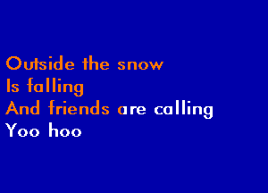 Outside the snow
Is falling

And friends are calling
Yoo hoo