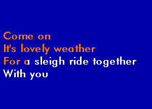 Come on
Ifs lovely weather

For a sleigh ride together
With you