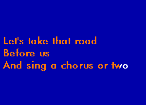 Lefs take that road

Before us
And sing O chorus or two