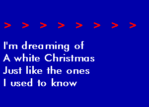 I'm dreo ming of

A white Christmas
Just like the ones
I used to know