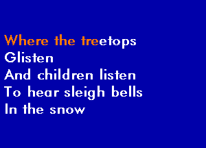 Where the treetops
Glisten

And children listen
To hear sleigh bells

In the snow