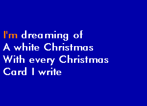 I'm drea ming of
A white Christmas

With every Christmas
Card I write