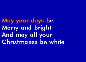 May your days be
Merry and bright

And may a your
Christmases be white