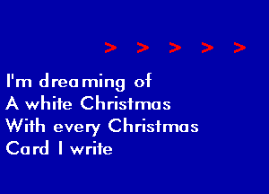 I'm drea ming of

A white Christmas
With every Christmas
Card I write