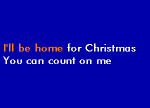 I'll be home for Christmas

You can count on me