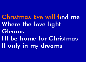Christmas Eve will find me
Where he love light
Gleams

I'll be home for Christmas
If only in my dreams