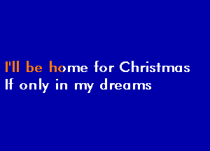 I'll be home for Christmas

If only in my dreams