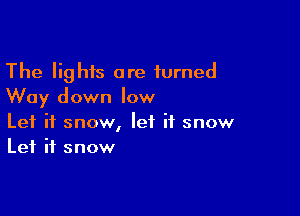 The lights are turned
Way down low

Let it snow, let it snow
Let it snow