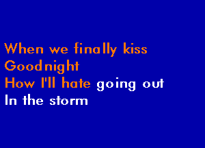 When we finally kiss
Goodnig hi

How I'll hate going ou1
In the storm