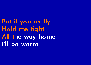 But if you really
Hold me tight

All the way home
I'll be warm