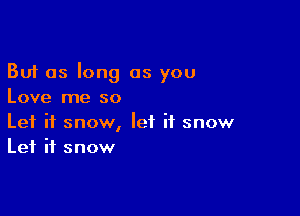 But as long as you
Love me so

Let it snow, let it snow
Let it snow