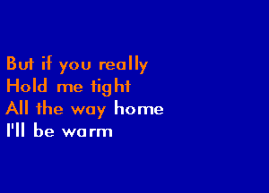But if you really
Hold me tight

All the way home
I'll be warm