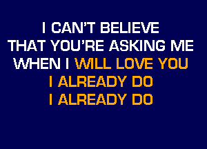 I CAN'T BELIEVE
THAT YOU'RE ASKING ME
INHEN I INILL LOVE YOU
I ALREADY DO
I ALREADY DO