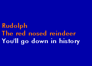 Rudolph

The red nosed reindeer
You'll go down in history