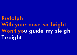Rudolph
With your nose so bright

Won't you guide my sleigh
Tonight