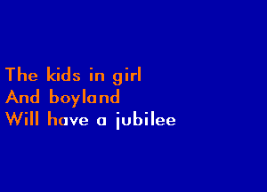 The kids in girl
And boylond

Will have a iubilee