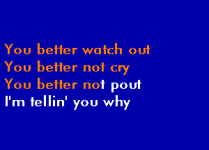 You beHer watch ou1
You beHer not cry

You heifer not pou1
I'm fellin' you why