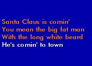 Sonia Claus is comin'
You mean he big fat man

Wiih 1he long whife beard

He's comin' to town