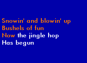 Snowin' and blowin' up
Bushels of fun

Now the jingle hop
Has begun