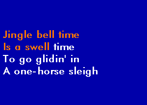 Jingle bell time
Is a swell time

To go glidin' in
A one- horse sleigh