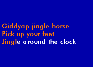 Giddyop jingle horse

Pick up your feet
Jingle around the clock