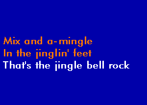 Mix and o-mingle

In the iinglin' feet
That's the iingle bell rock