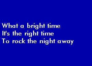 What a bright time

HJs the right time
To rock the night away